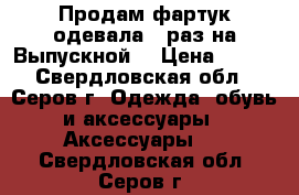 Продам фартук,одевала 1 раз(на Выпускной) › Цена ­ 500 - Свердловская обл., Серов г. Одежда, обувь и аксессуары » Аксессуары   . Свердловская обл.,Серов г.